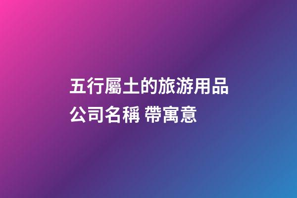 五行屬土的旅游用品公司名稱 帶寓意-第1張-公司起名-玄機(jī)派